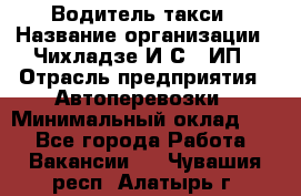 Водитель такси › Название организации ­ Чихладзе И.С., ИП › Отрасль предприятия ­ Автоперевозки › Минимальный оклад ­ 1 - Все города Работа » Вакансии   . Чувашия респ.,Алатырь г.